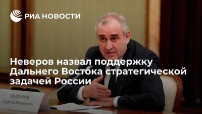 Глава фракции ЕР Неверов назвал поддержку Дальнего Востока стратегической задачей России