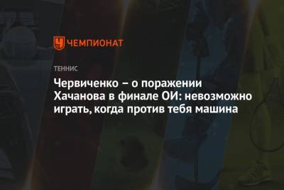 Червиченко – о поражении Хачанова в финале ОИ: невозможно играть, когда против тебя машина