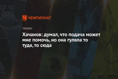 Хачанов: думал, что подача может мне помочь, но она гуляла то туда, то сюда