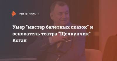 Умер "мастер балетных сказок" и основатель театра "Щелкунчик" Коган - ren.tv - Екатеринбург