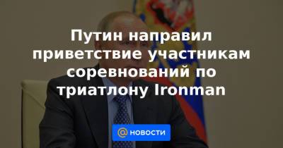 Путин направил приветствие участникам соревнований по триатлону Ironman