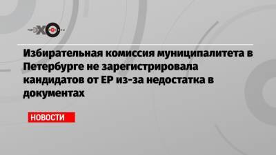 Избирательная комиссия муниципалитета в Петербурге не зарегистрировала кандидатов от ЕР из-за недостатка в документах