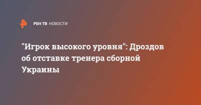 "Игрок высокого уровня": Дроздов об отставке тренера сборной Украины