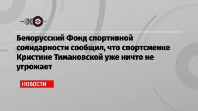 Белорусский Фонд спортивной солидарности сообщил, что спортсменке Кристине Тимановской уже ничто не угрожает