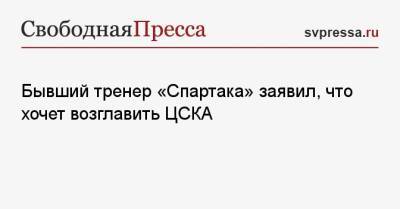 Бывший тренер «Спартака» заявил, что хочет возглавить ЦСКА