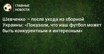 Шевченко – после ухода из сборной Украины: «Показали, что наш футбол может быть конкурентным и интересным»