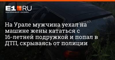 На Урале мужчина уехал на машине жены кататься с 16-летней подружкой и попал в ДТП, скрываясь от полиции