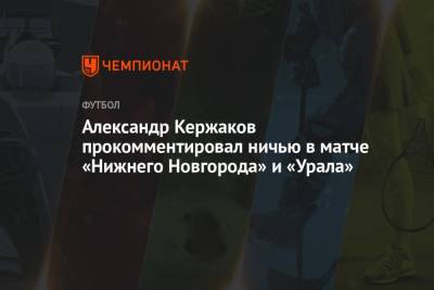 Александр Кержаков прокомментировал ничью в матче «Нижнего Новгорода» и «Урала»