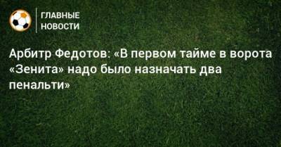 Арбитр Федотов: «В первом тайме в ворота «Зенита» надо было назначать два пенальти»