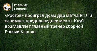 «Ростов» проиграл дома два матча РПЛ и занимает предпоследнее место. Клуб возглавляет главный тренер сборной России Карпин