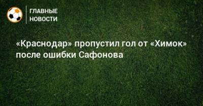 «Краснодар» пропустил гол от «Химок» после ошибки Сафонова
