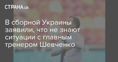 В сборной Украины заявили, что не знают ситуации с главным тренером Шевченко