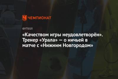 «Качеством игры неудовлетворён». Тренер «Урала» — о ничьей в матче с «Нижним Новгородом»