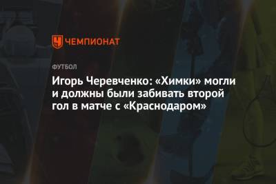 Игорь Черевченко: «Химки» могли и должны были забивать второй гол в матче с «Краснодаром»