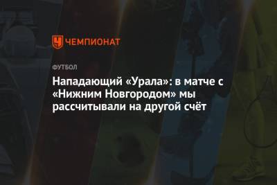 Нападающий «Урала»: в матче с «Нижним Новгородом» мы рассчитывали на другой счёт