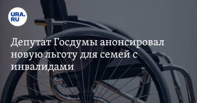 Депутат Госдумы анонсировал новую льготу для семей с инвалидами