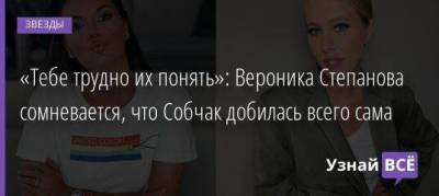 «Тебе трудно их понять»: Вероника Степанова сомневается, что Собчак добилась всего сама