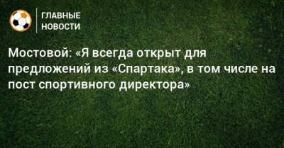 Мостовой: «Я всегда открыт для предложений из «Спартака», в том числе на пост спортивного директора»