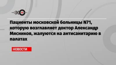 Пациенты московской больницы N71, которую возглавляет доктор Александр Мясников, жалуются на антисанитарию в палатах