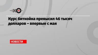 Курс биткойна превысил 46 тысяч долларов – впервые с мая