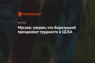 Мусаев: уверен, что Березуцкий преодолеет трудности в ЦСКА