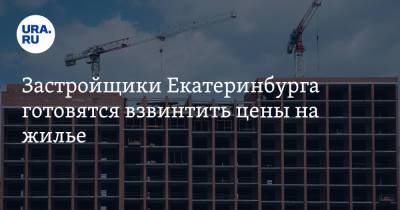 Застройщики Екатеринбурга готовятся взвинтить цены на жилье
