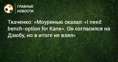 Ткаченко: «Моуринью сказал: «I need bench-option for Kane». Он согласился на Дзюбу, но в итоге не взял»