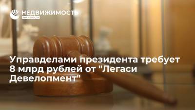 Управделами президента требует 8 млрд рублей от "Легаси Девелопмент"