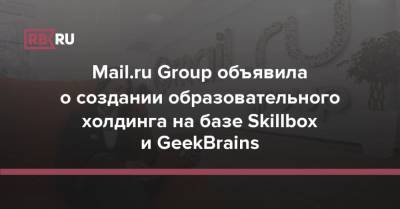 Mail.ru Group объявила о создании образовательного холдинга на базе Skillbox и GeekBrains