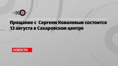 Прощание с Сергеем Ковалевым состоится 13 августа в Сахаровском центре