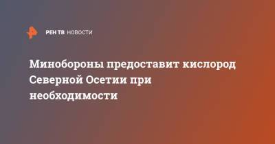 Минобороны предоставит кислород Северной Осетии при необходимости