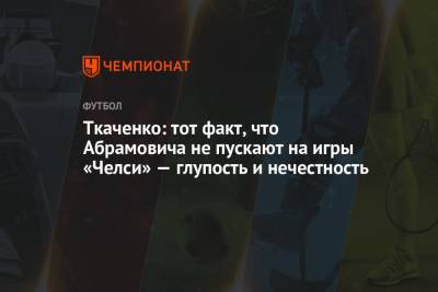 Ткаченко: тот факт, что Абрамовича не пускают на игры «Челси» — глупость и нечестность