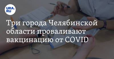 Три города Челябинской области проваливают вакцинацию от COVID