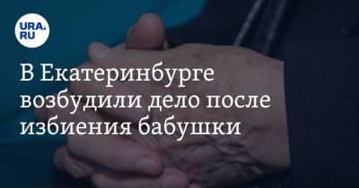 В Екатеринбурге возбудили дело после избиения бабушки