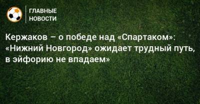 Кержаков – о победе над «Спартаком»: «Нижний Новгород» ожидает трудный путь, в эйфорию не впадаем»