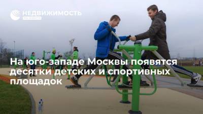 На юго-западе Москвы появятся десятки детских и спортивных площадок