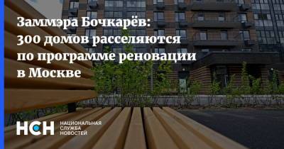 Заммэра Бочкарёв: 300 домов расселяются по программе реновации в Москве