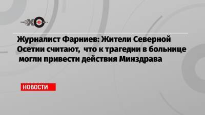 Журналист Фарниев: Жители Северной Осетии считают, что к трагедии в больнице могли привести действия Минздрава