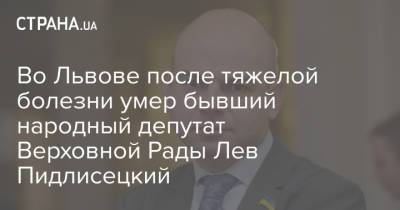 Евгений Марчук - Александр Ройтбурд - Во Львове после тяжелой болезни умер бывший народный депутат Верховной Рады Лев Пидлисецкий - strana.ua - Украина - Львов - Одесса