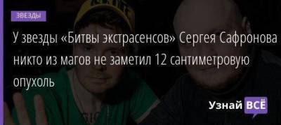 У звезды «Битвы экстрасенсов» Сергея Сафронова никто из магов не заметил 12 сантиметровую опухоль