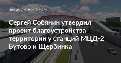 Сергей Собянин утвердил проект благоустройства территории у станций МЦД-2 Бутово и Щербинка
