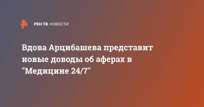 Вдова Арцибашева представит новые доводы об аферах в "Медицине 24/7"