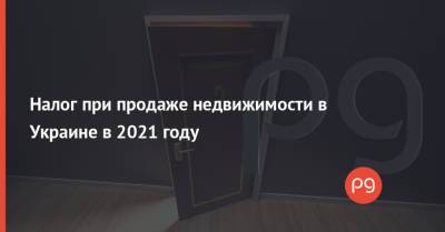 Налог при продаже недвижимости в Украине в 2021 году