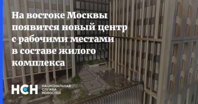 На востоке Москвы появится новый центр с рабочими местами в составе жилого комплекса