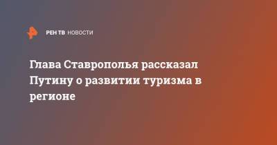 Владимир Путин - Владимир Владимиров - Глава Ставрополья рассказал Путину о развитии туризма в регионе - ren.tv - Минеральные Воды - Ставрополье - Кисловодск