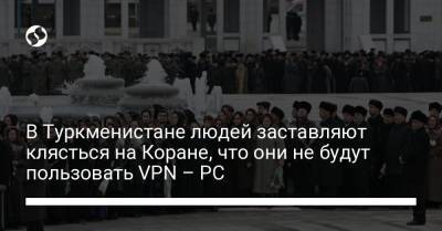 В Туркменистане людей заставляют клясться на Коране, что они не будут пользовать VPN – РС
