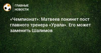«Чемпионат»: Матвеев покинет пост главного тренера «Урала». Его может заменить Шалимов
