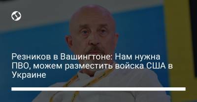 Резников в Вашингтоне: Нам нужна ПВО, можем разместить войска США в Украине