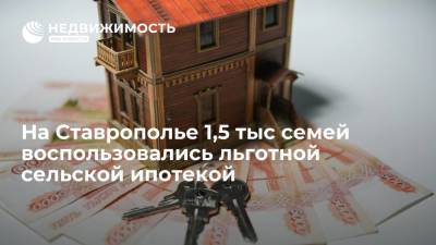 На Ставрополье 1,5 тыс семей воспользовались льготной сельской ипотекой