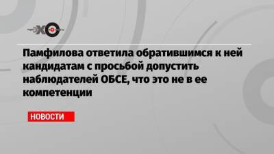 Памфилова ответила обратившимся к ней кандидатам с просьбой допустить наблюдателей ОБСЕ, что это не в ее компетенции